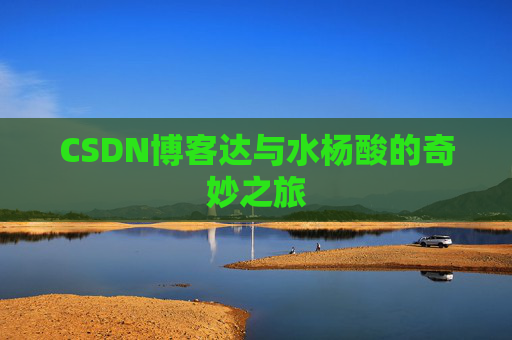 CSDN博客达与水杨酸的奇妙之旅 CSDN博客达与水杨酸的奇妙之旅